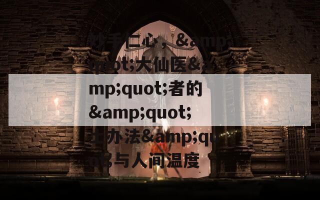 妙手仁心，&quot;大仙医&quot;者的&quot;土办法&quot;与人间温度
