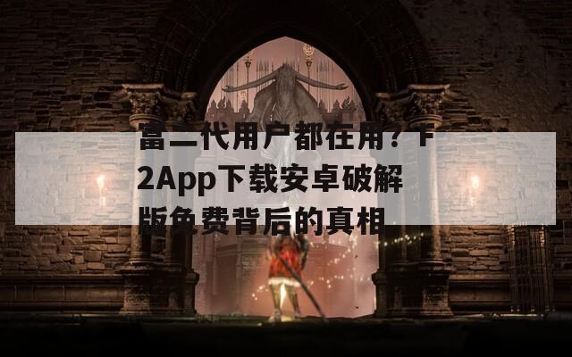 富二代用户都在用？F2App下载安卓破解版免费背后的真相