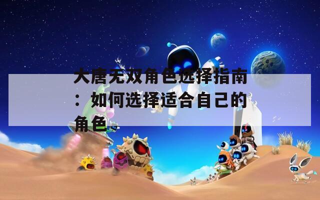 大唐无双角色选择指南：如何选择适合自己的角色