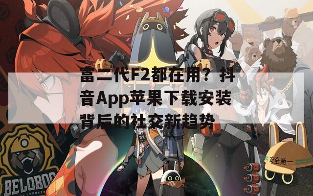 富二代F2都在用？抖音App苹果下载安装背后的社交新趋势