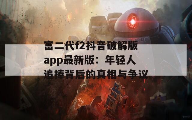 富二代f2抖音破解版app最新版：年轻人追捧背后的真相与争议