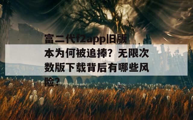 富二代f2app旧版本为何被追捧？无限次数版下载背后有哪些风险？