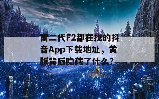 富二代F2都在找的抖音App下载地址，黄版背后隐藏了什么？