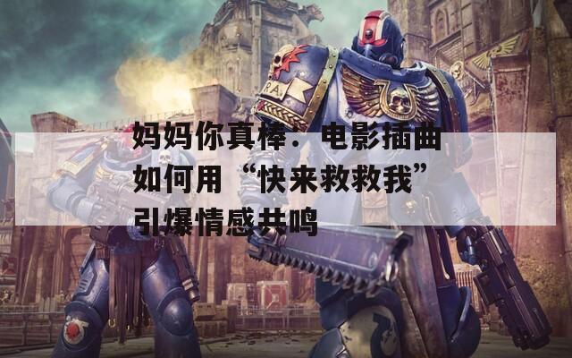 妈妈你真棒：电影插曲如何用“快来救救我”引爆情感共鸣