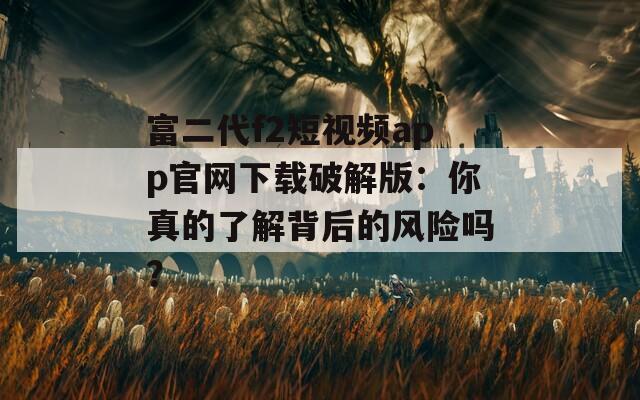 富二代f2短视频app官网下载破解版：你真的了解背后的风险吗？