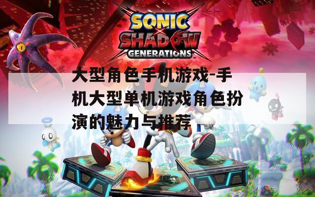 大型角色手机游戏-手机大型单机游戏角色扮演的魅力与推荐