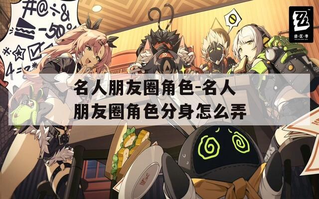 名人朋友圈角色-名人朋友圈角色分身怎么弄