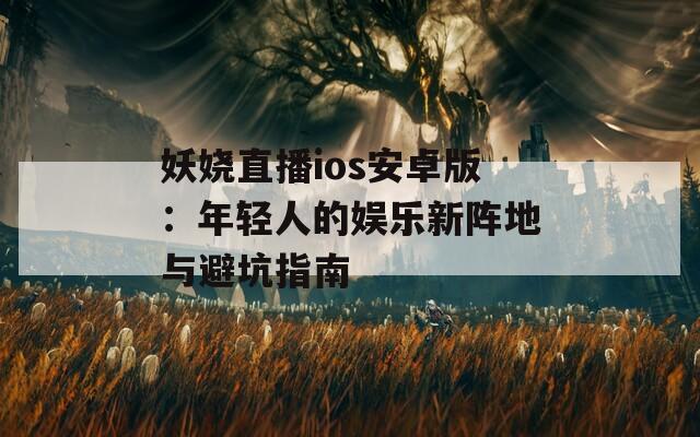 妖娆直播ios安卓版：年轻人的娱乐新阵地与避坑指南
