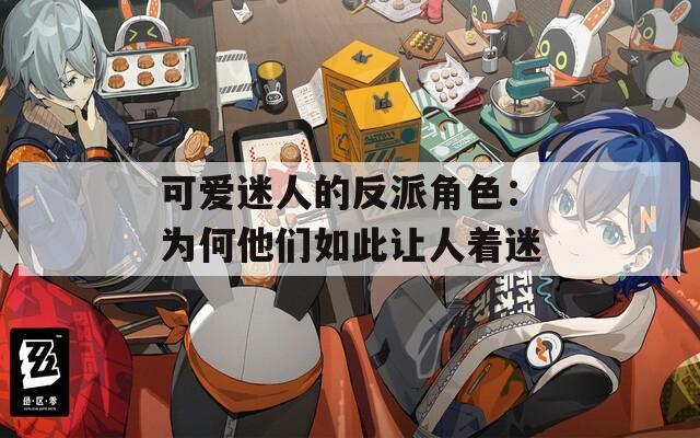 可爱迷人的反派角色：为何他们如此让人着迷