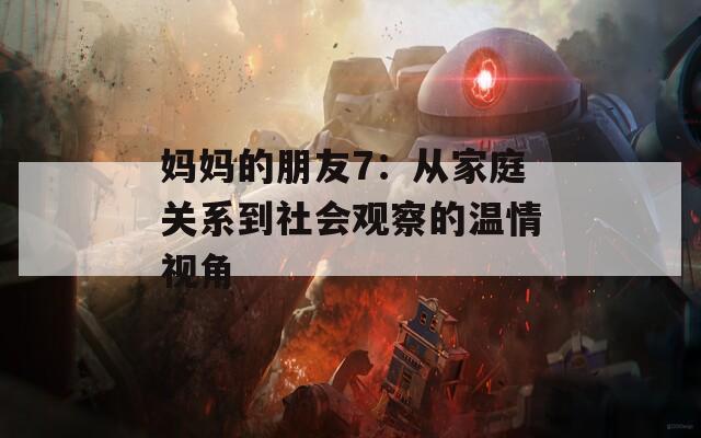 妈妈的朋友7：从家庭关系到社会观察的温情视角