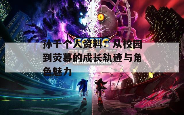 孙千个人资料：从校园到荧幕的成长轨迹与角色魅力