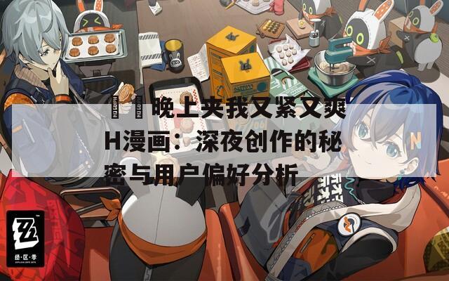 妺妺晚上夹我又紧又爽H漫画：深夜创作的秘密与用户偏好分析