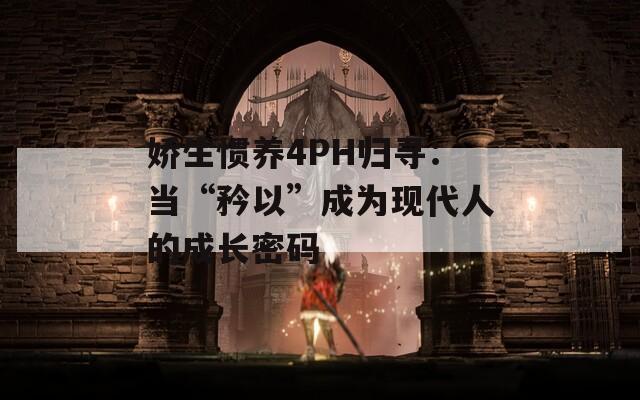 娇生惯养4PH归寻：当“矜以”成为现代人的成长密码
