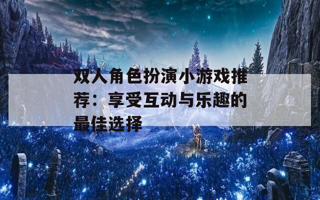 双人角色扮演小游戏推荐：享受互动与乐趣的最佳选择