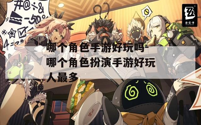 哪个角色手游好玩吗-哪个角色扮演手游好玩人最多