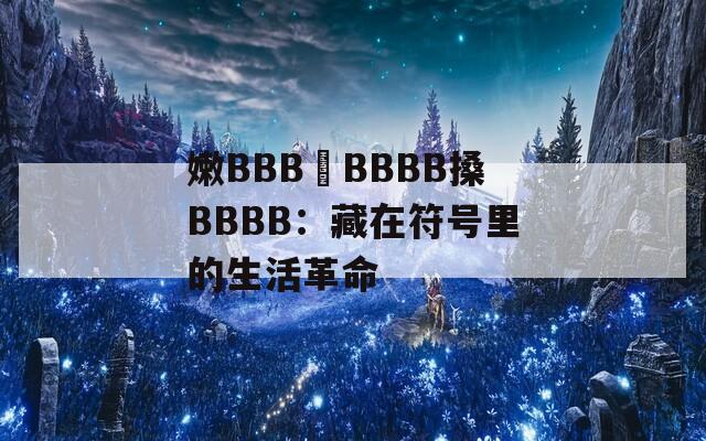 嫩BBB槡BBBB搡BBBB：藏在符号里的生活革命