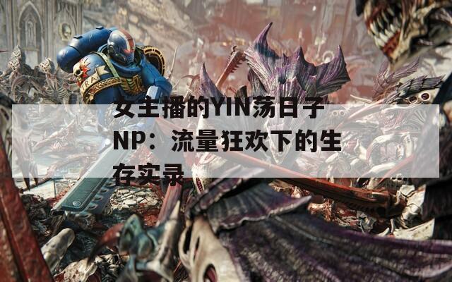 女主播的YIN荡日子NP：流量狂欢下的生存实录