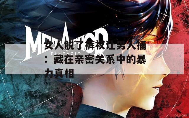 女人脱了裤衩让男人捅：藏在亲密关系中的暴力真相