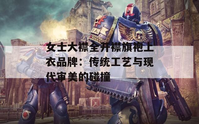 女士大襟全开襟旗袍上衣品牌：传统工艺与现代审美的碰撞