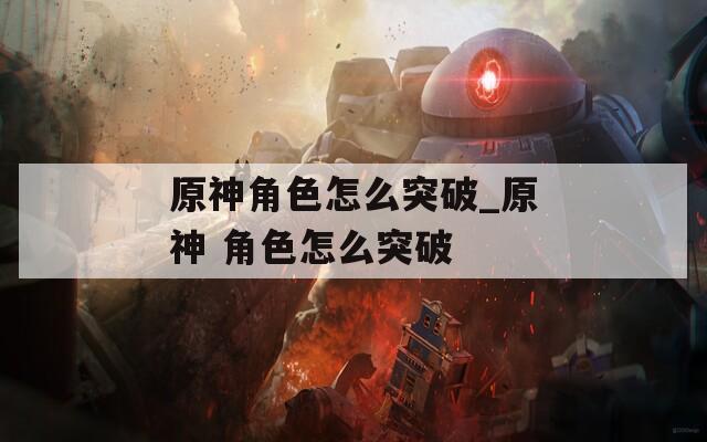 原神角色怎么突破_原神 角色怎么突破