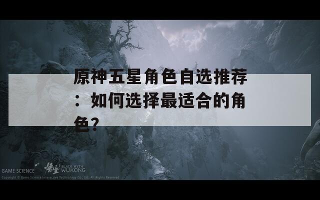 原神五星角色自选推荐：如何选择最适合的角色？