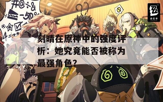 刻晴在原神中的强度评析：她究竟能否被称为最强角色？