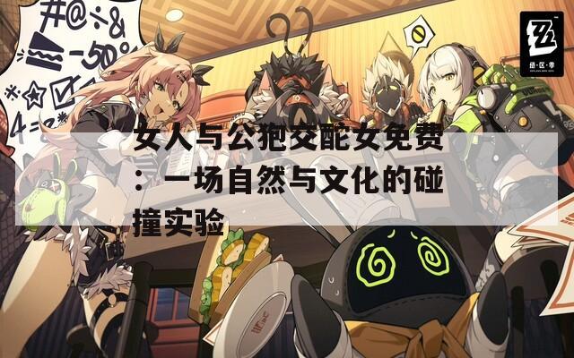 女人与公狍交酡女免费：一场自然与文化的碰撞实验