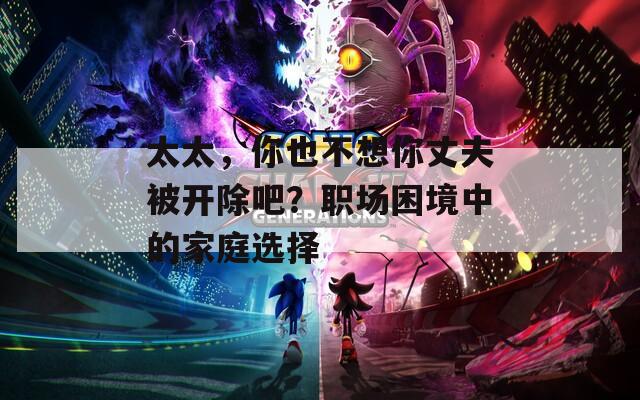 太太，你也不想你丈夫被开除吧？职场困境中的家庭选择