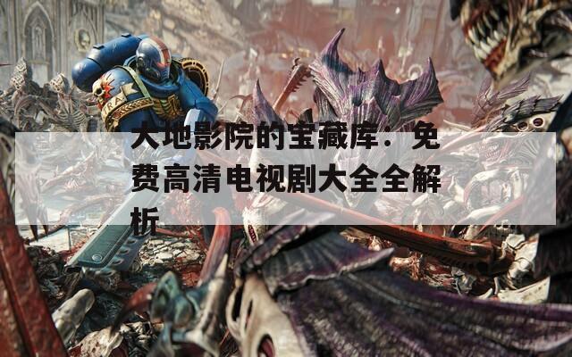 大地影院的宝藏库：免费高清电视剧大全全解析