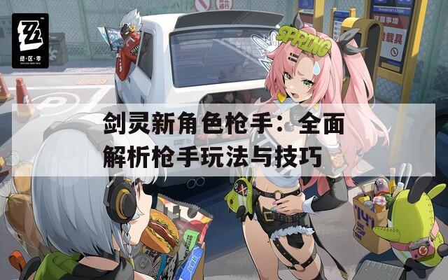 剑灵新角色枪手：全面解析枪手玩法与技巧