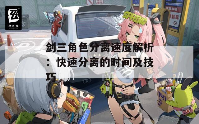 剑三角色分离速度解析：快速分离的时间及技巧
