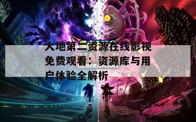 大地第二资源在线影视免费观看：资源库与用户体验全解析