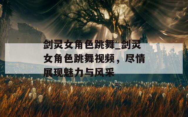剑灵女角色跳舞_剑灵女角色跳舞视频，尽情展现魅力与风采