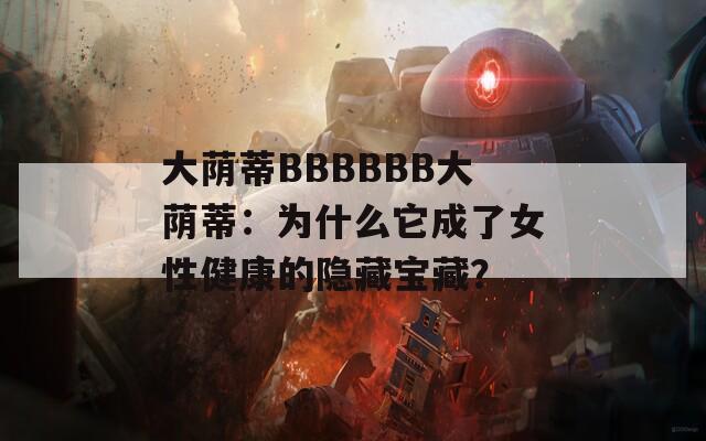 大荫蒂BBBBBB大荫蒂：为什么它成了女性健康的隐藏宝藏？