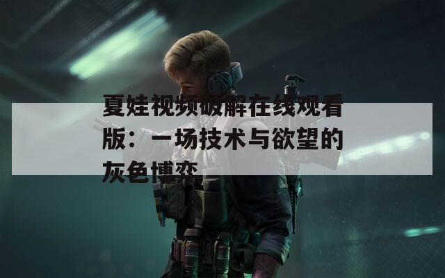 夏娃视频破解在线观看版：一场技术与欲望的灰色博弈
