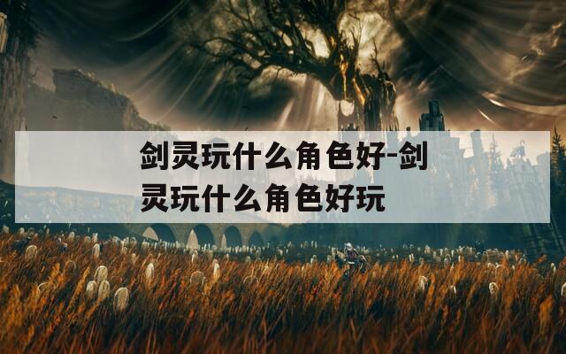 剑灵玩什么角色好-剑灵玩什么角色好玩