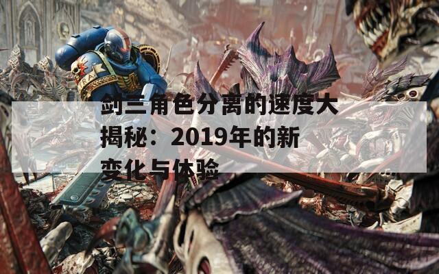 剑三角色分离的速度大揭秘：2019年的新变化与体验