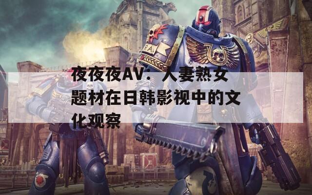 夜夜夜AV：人妻熟女题材在日韩影视中的文化观察