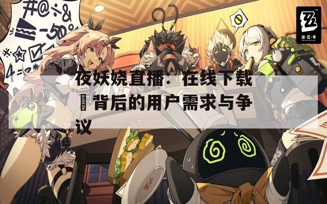 夜妖娆直播：在线下载汅背后的用户需求与争议