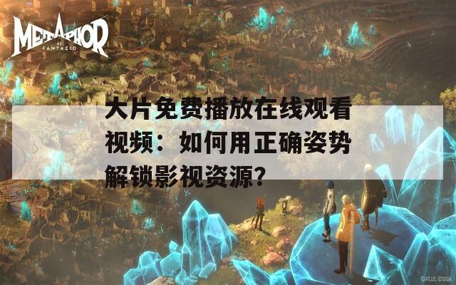 大片免费播放在线观看视频：如何用正确姿势解锁影视资源？