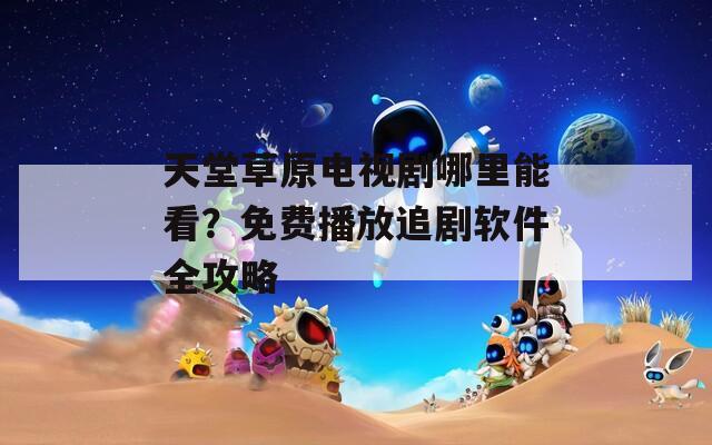 天堂草原电视剧哪里能看？免费播放追剧软件全攻略