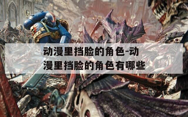动漫里挡脸的角色-动漫里挡脸的角色有哪些