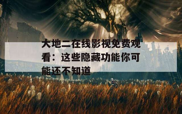 大地二在线影视免费观看：这些隐藏功能你可能还不知道