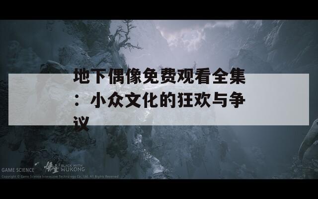 地下偶像免费观看全集：小众文化的狂欢与争议