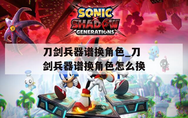 刀剑兵器谱换角色_刀剑兵器谱换角色怎么换