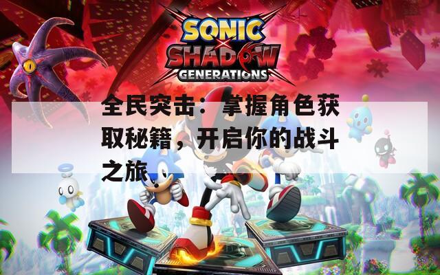 全民突击：掌握角色获取秘籍，开启你的战斗之旅