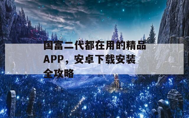 国富二代都在用的精品APP，安卓下载安装全攻略