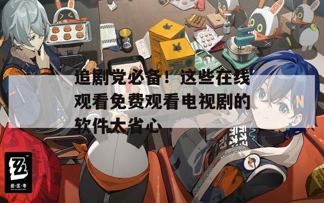 追剧党必备！这些在线观看免费观看电视剧的软件太省心