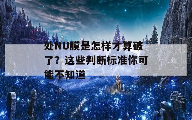 处NU膜是怎样才算破了？这些判断标准你可能不知道