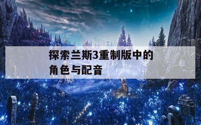 探索兰斯3重制版中的角色与配音